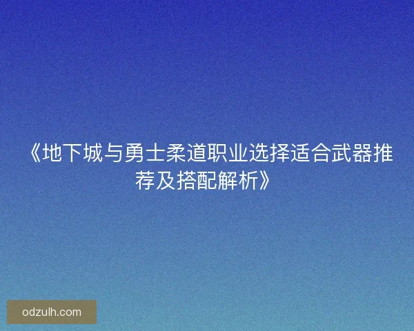 《地下城与勇士柔道职业选择适合武器推荐及搭配解析》
