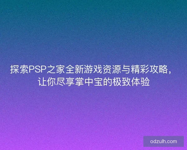 探索PSP之家全新游戏资源与精彩攻略，让你尽享掌中宝的极致体验