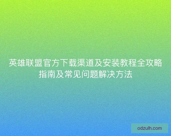 英雄联盟官方下载渠道及安装教程全攻略指南及常见问题解决方法