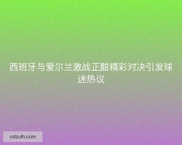 西班牙与爱尔兰激战正酣精彩对决引发球迷热议