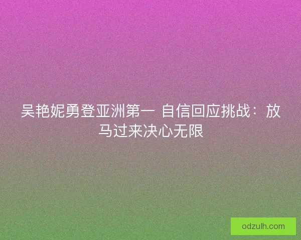 吴艳妮勇登亚洲第一 自信回应挑战：放马过来决心无限