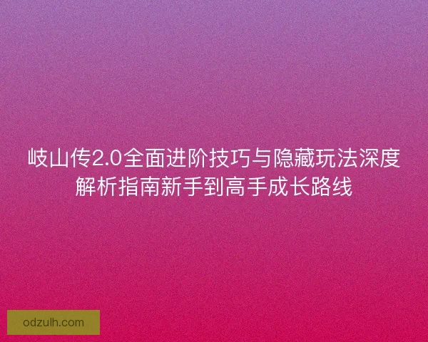 岐山传2.0全面进阶技巧与隐藏玩法深度解析指南新手到高手成长路线