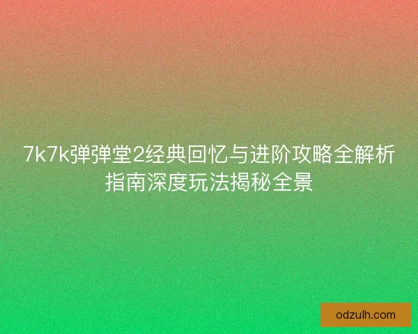 7k7k弹弹堂2经典回忆与进阶攻略全解析指南深度玩法揭秘全景