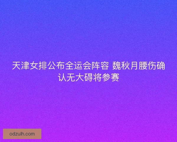 天津女排公布全运会阵容 魏秋月腰伤确认无大碍将参赛