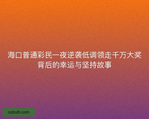 海口普通彩民一夜逆袭低调领走千万大奖背后的幸运与坚持故事