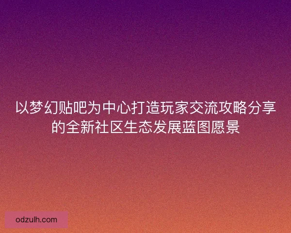 以梦幻贴吧为中心打造玩家交流攻略分享的全新社区生态发展蓝图愿景
