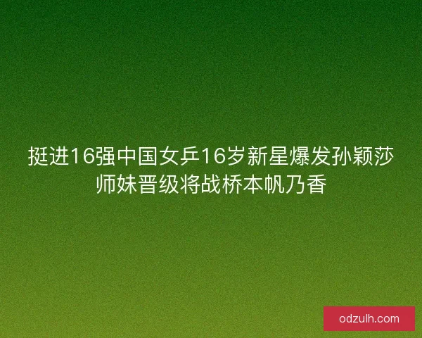 挺进16强中国女乒16岁新星爆发孙颖莎师妹晋级将战桥本帆乃香