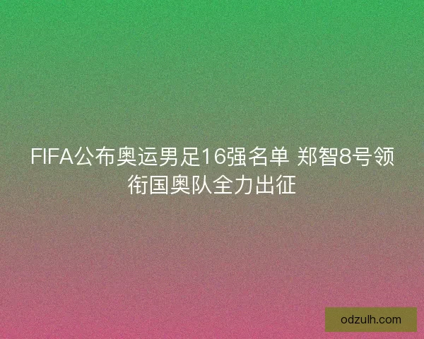 FIFA公布奥运男足16强名单 郑智8号领衔国奥队全力出征