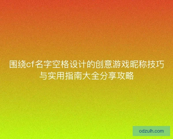 围绕cf名字空格设计的创意游戏昵称技巧与实用指南大全分享攻略