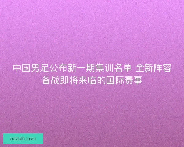 中国男足公布新一期集训名单 全新阵容备战即将来临的国际赛事