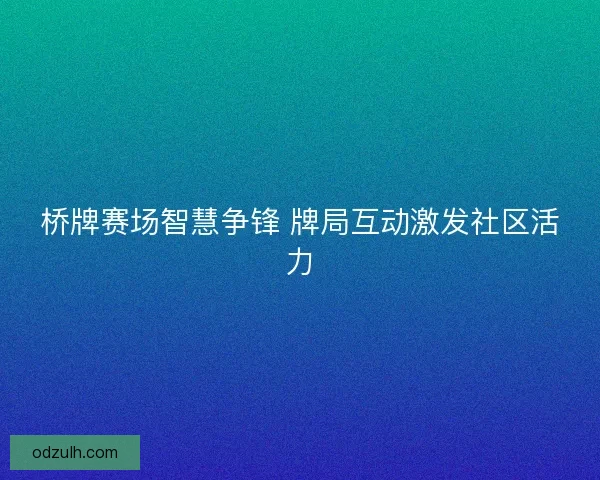 桥牌赛场智慧争锋 牌局互动激发社区活力