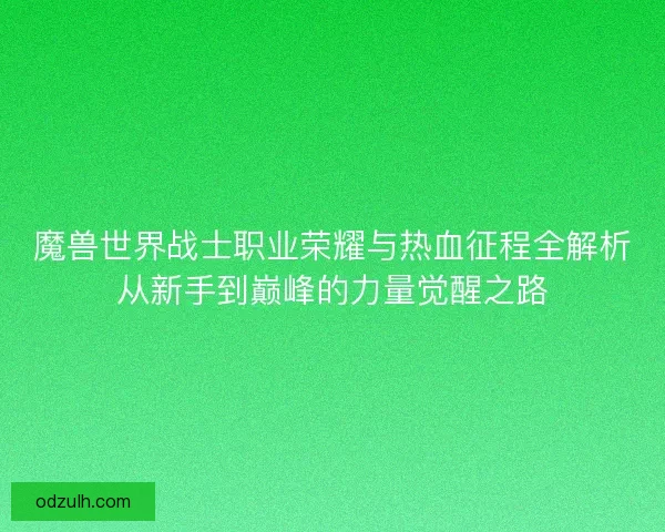 魔兽世界战士职业荣耀与热血征程全解析从新手到巅峰的力量觉醒之路