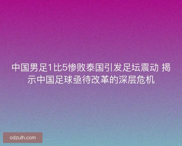 中国男足1比5惨败泰国引发足坛震动 揭示中国足球亟待改革的深层危机