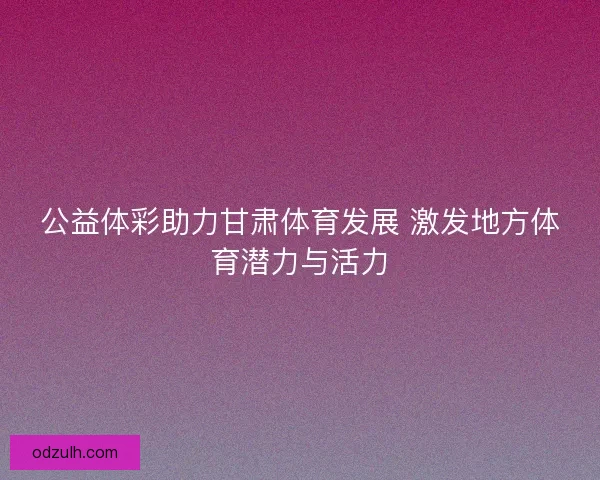 公益体彩助力甘肃体育发展 激发地方体育潜力与活力