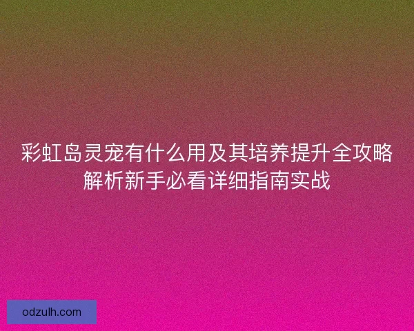彩虹岛灵宠有什么用及其培养提升全攻略解析新手必看详细指南实战